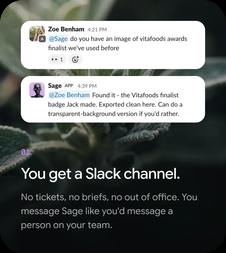 Step 01 — You get a Slack channel. No tickets, no briefs, no out of office. You message Sage like you’d message a person on your team.